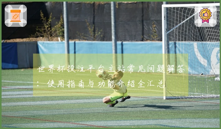 世界杯投注平台主站常见问题解答：使用指南与功能介绍全汇总