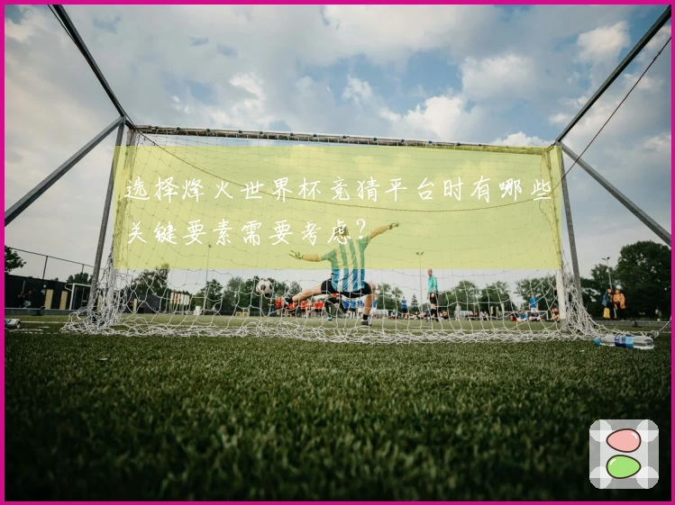 选择烽火世界杯竞猜平台时有哪些关键要素需要考虑？