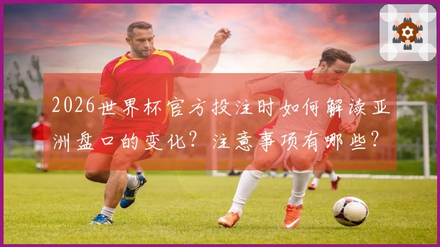 2026世界杯官方投注时如何解读亚洲盘口的变化？注意事项有哪些？