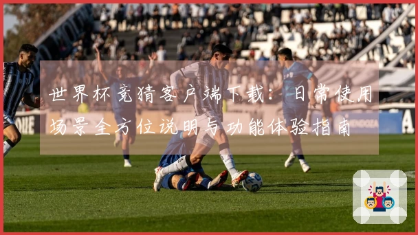 世界杯竞猜客户端下载:日常使用场景全方位说明与功能体验指南