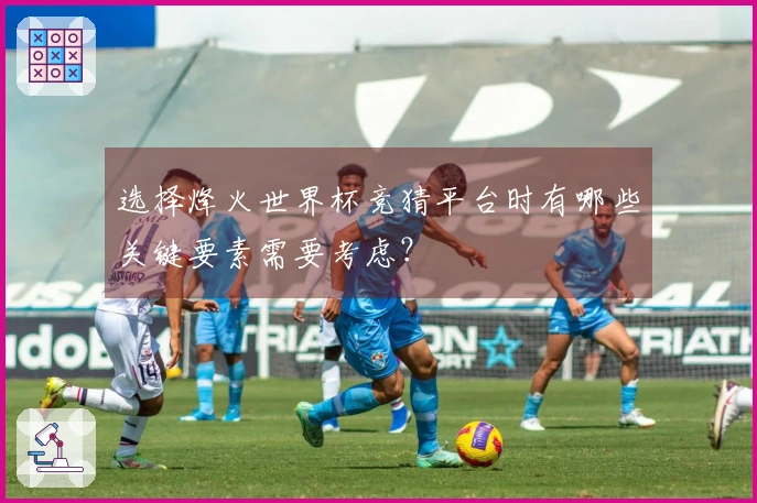 选择烽火世界杯竞猜平台时有哪些关键要素需要考虑?