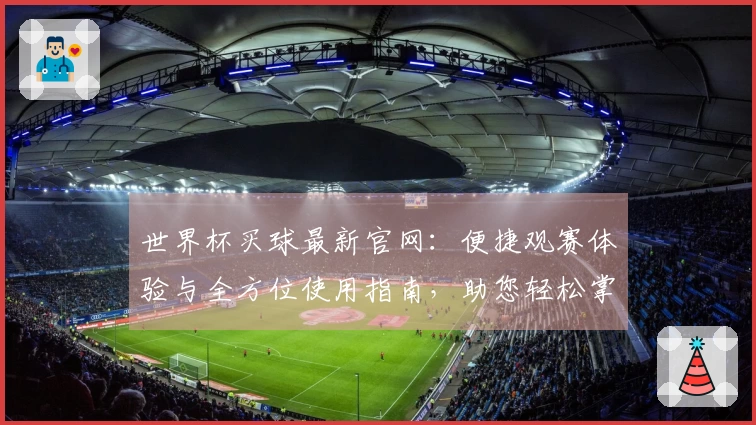世界杯买球最新官网：便捷观赛体验与全方位使用指南，助您轻松掌握赛事精彩