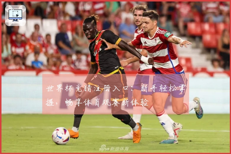 世界杯竞猜注册入口：新手轻松掌握，畅享体育观赛新体验