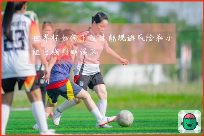 世界杯如何下注才能规避风险和小组出线判断误区