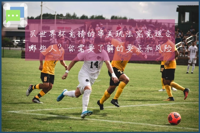 买世界杯竞猜的串关玩法究竟适合哪些人?你需要了解的要点和风险