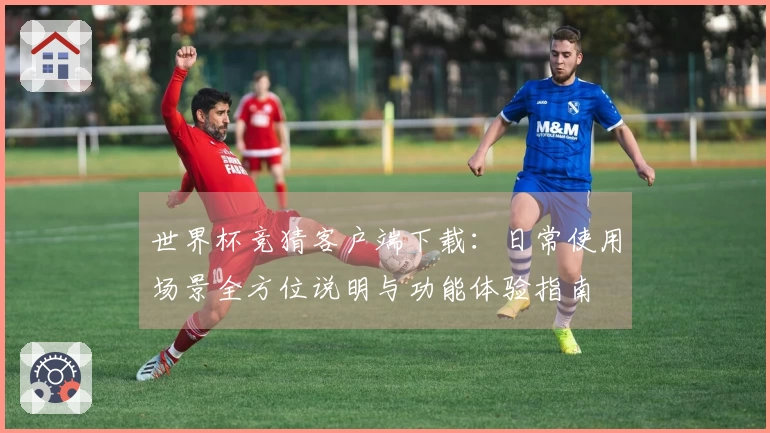 世界杯竞猜客户端下载：日常使用场景全方位说明与功能体验指南