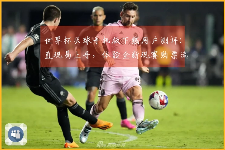 世界杯买球手机版下载用户测评：直观易上手，体验全新观赛购票流程