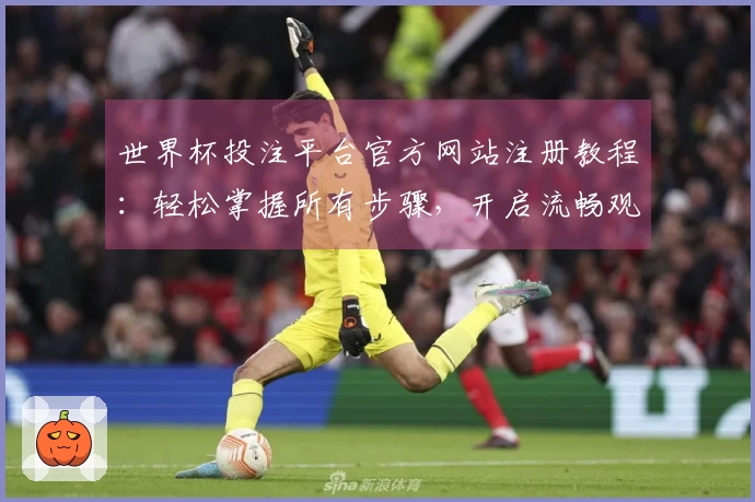 世界杯投注平台官方网站注册教程：轻松掌握所有步骤，开启流畅观赛新体验