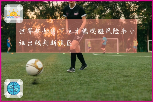 世界杯如何下注才能规避风险和小组出线判断误区