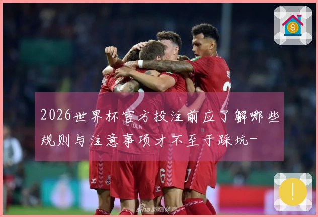 2026世界杯官方投注前应了解哪些规则与注意事项才不至于踩坑-