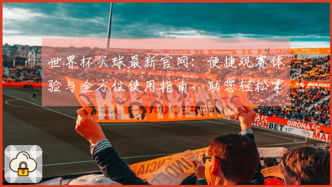 世界杯买球最新官网：便捷观赛体验与全方位使用指南，助您轻松掌握赛事精彩