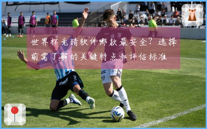 世界杯竞猜软件哪款最安全?选择前需了解的关键特点和评估标准