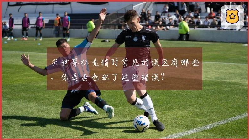 买世界杯竞猜时常见的误区有哪些,你是否也犯了这些错误?