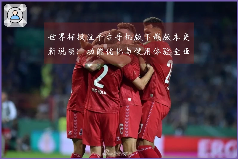 世界杯投注平台手机版下载版本更新说明：功能优化与使用体验全面提升
