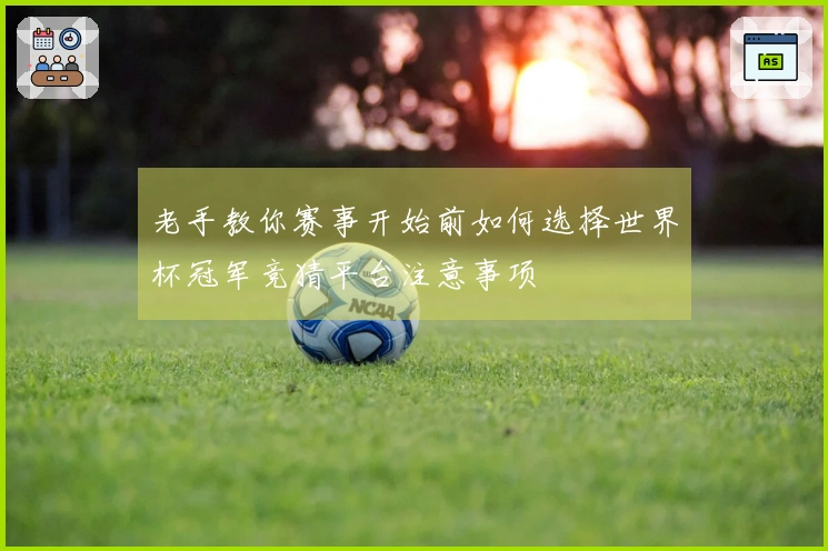 老手教你赛事开始前如何选择世界杯冠军竞猜平台注意事项